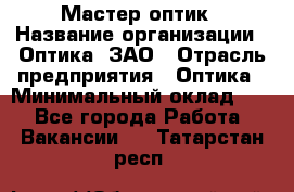 Мастер-оптик › Название организации ­ Оптика, ЗАО › Отрасль предприятия ­ Оптика › Минимальный оклад ­ 1 - Все города Работа » Вакансии   . Татарстан респ.